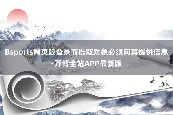 Bsports网页版登录而摄取对象必须向其提供信息-万博全站APP最新版