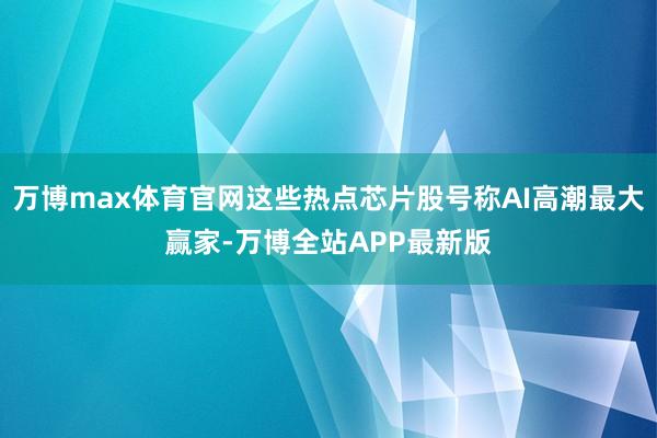 万博max体育官网这些热点芯片股号称AI高潮最大赢家-万博全站APP最新版