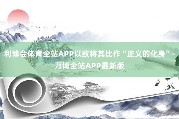 利博会体育全站APP以致将其比作“正义的化身”-万博全站APP最新版