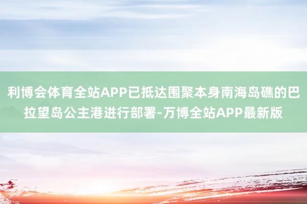 利博会体育全站APP已抵达围聚本身南海岛礁的巴拉望岛公主港进行部署-万博全站APP最新版
