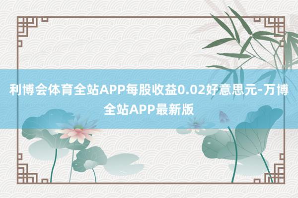利博会体育全站APP每股收益0.02好意思元-万博全站APP最新版