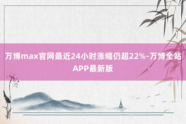 万博max官网最近24小时涨幅仍超22%-万博全站APP最新版