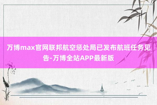万博max官网　　联邦航空惩处局已发布航班任务见告-万博全站APP最新版