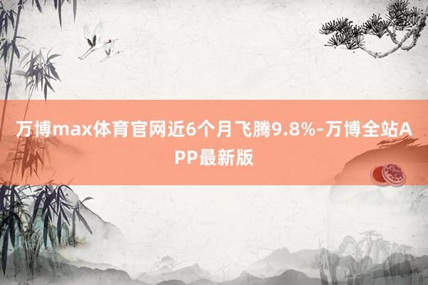 万博max体育官网近6个月飞腾9.8%-万博全站APP最新版