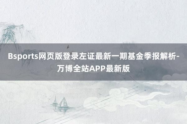 Bsports网页版登录左证最新一期基金季报解析-万博全站APP最新版