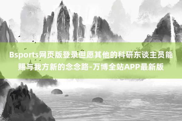 Bsports网页版登录但愿其他的科研东谈主员能赐与我方新的念念路-万博全站APP最新版