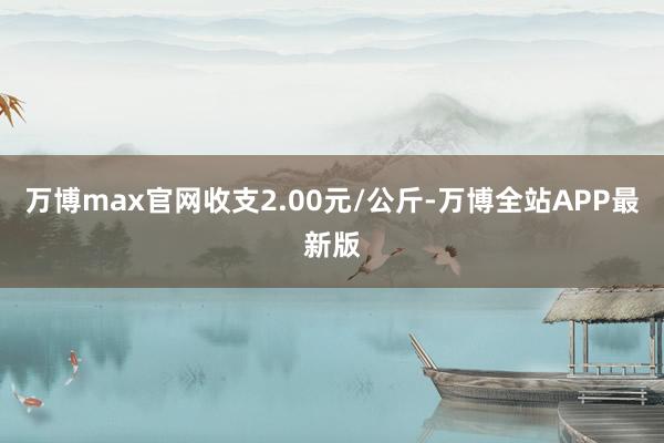 万博max官网收支2.00元/公斤-万博全站APP最新版