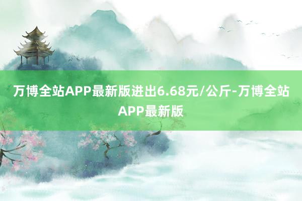 万博全站APP最新版进出6.68元/公斤-万博全站APP最新版