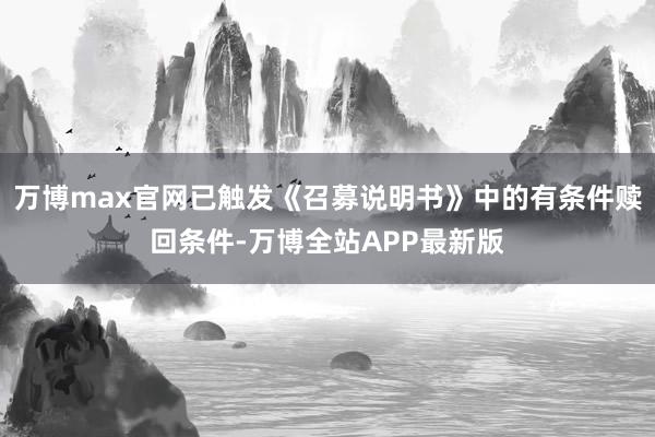万博max官网已触发《召募说明书》中的有条件赎回条件-万博全站APP最新版
