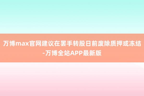 万博max官网建议在罢手转股日前废除质押或冻结-万博全站APP最新版