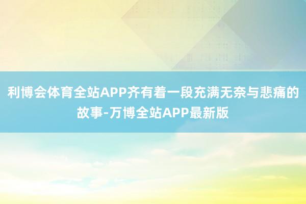 利博会体育全站APP齐有着一段充满无奈与悲痛的故事-万博全站APP最新版