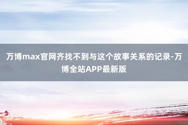 万博max官网齐找不到与这个故事关系的记录-万博全站APP最新版