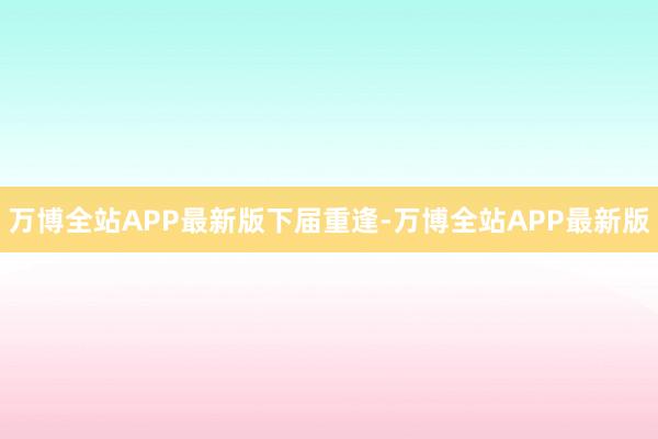 万博全站APP最新版下届重逢-万博全站APP最新版