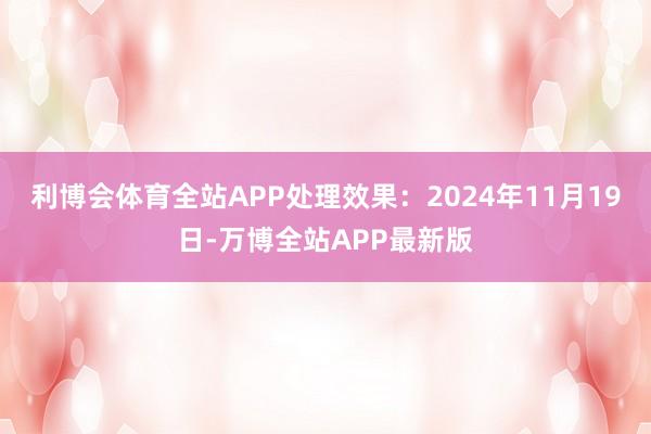 利博会体育全站APP处理效果：2024年11月19日-万博全站APP最新版