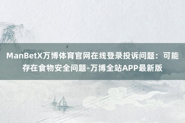 ManBetX万博体育官网在线登录投诉问题：可能存在食物安全问题-万博全站APP最新版