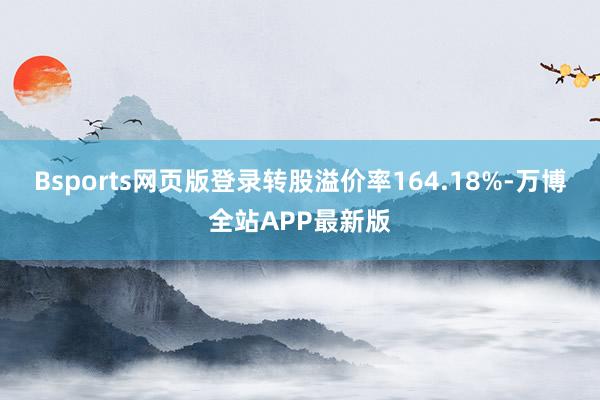 Bsports网页版登录转股溢价率164.18%-万博全站APP最新版