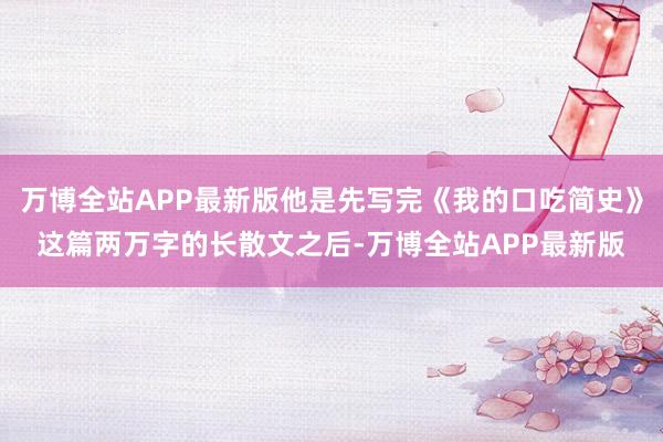 万博全站APP最新版他是先写完《我的口吃简史》这篇两万字的长散文之后-万博全站APP最新版