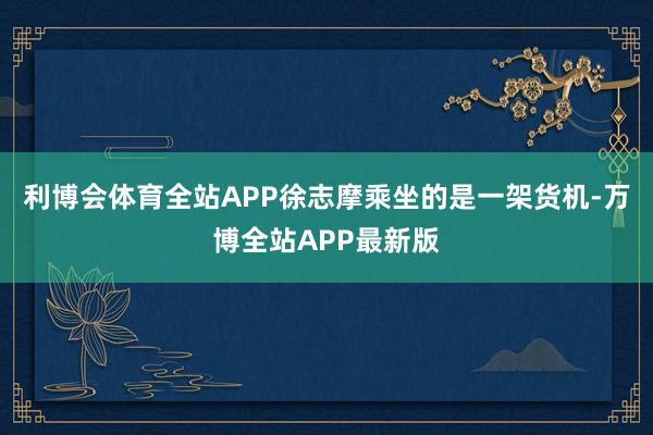 利博会体育全站APP徐志摩乘坐的是一架货机-万博全站APP最新版