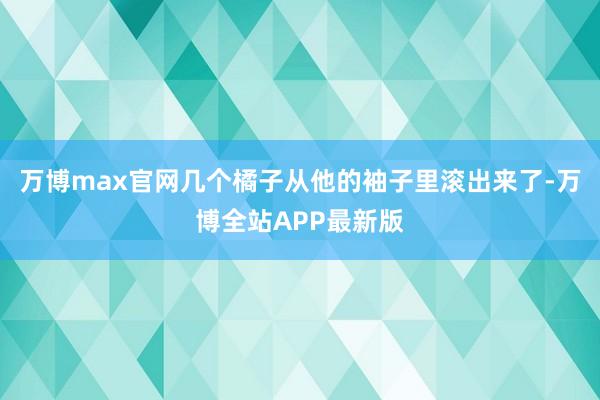 万博max官网几个橘子从他的袖子里滚出来了-万博全站APP最新版