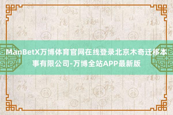 ManBetX万博体育官网在线登录北京木奇迁移本事有限公司-万博全站APP最新版