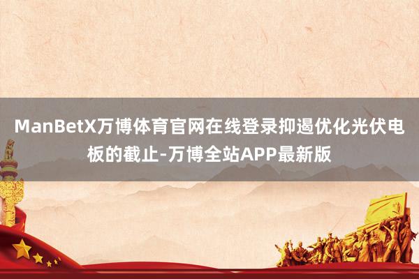 ManBetX万博体育官网在线登录抑遏优化光伏电板的截止-万博全站APP最新版