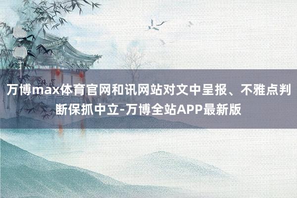 万博max体育官网和讯网站对文中呈报、不雅点判断保抓中立-万博全站APP最新版