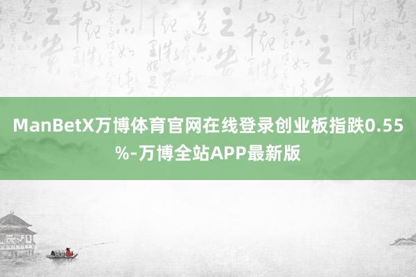 ManBetX万博体育官网在线登录创业板指跌0.55%-万博全站APP最新版