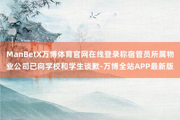 ManBetX万博体育官网在线登录称宿管员所属物业公司已向学校和学生谈歉-万博全站APP最新版