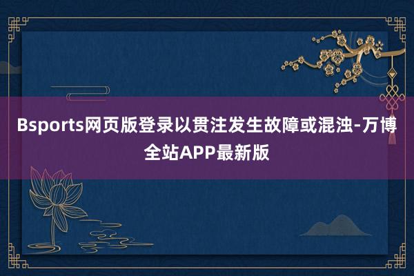 Bsports网页版登录以贯注发生故障或混浊-万博全站APP最新版