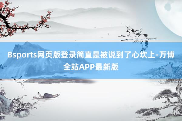 Bsports网页版登录简直是被说到了心坎上-万博全站APP最新版