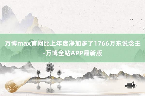 万博max官网比上年度净加多了1766万东说念主-万博全站APP最新版