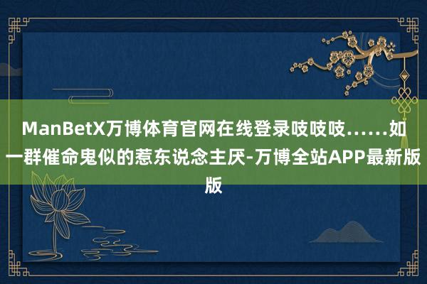 ManBetX万博体育官网在线登录吱吱吱……如一群催命鬼似的惹东说念主厌-万博全站APP最新版