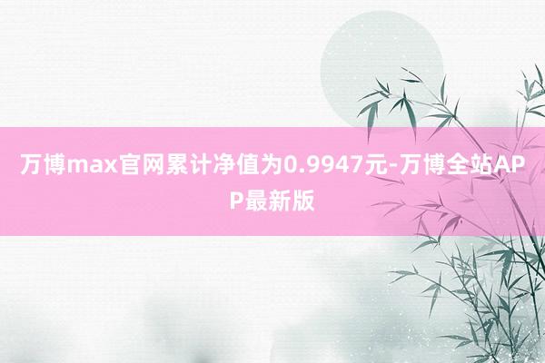 万博max官网累计净值为0.9947元-万博全站APP最新版