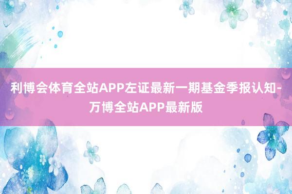 利博会体育全站APP左证最新一期基金季报认知-万博全站APP最新版