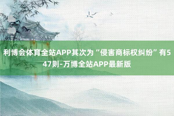 利博会体育全站APP其次为“侵害商标权纠纷”有547则-万博全站APP最新版