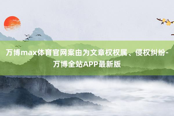 万博max体育官网案由为文章权权属、侵权纠纷-万博全站APP最新版