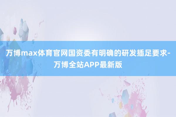 万博max体育官网国资委有明确的研发插足要求-万博全站APP最新版