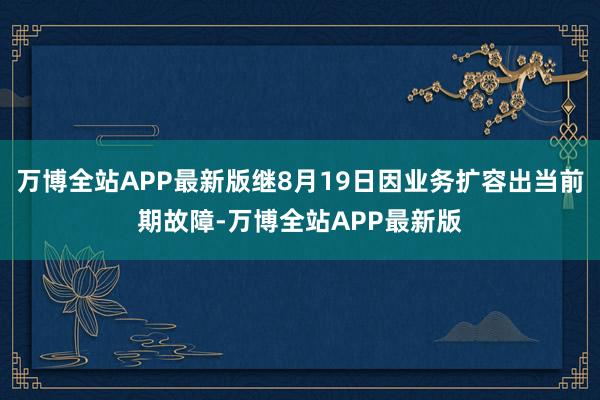 万博全站APP最新版继8月19日因业务扩容出当前期故障-万博全站APP最新版