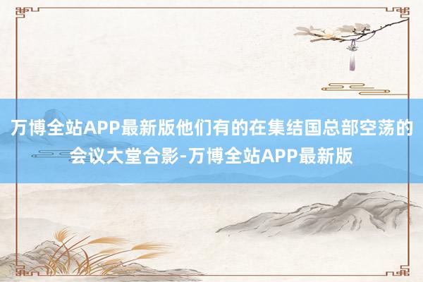 万博全站APP最新版他们有的在集结国总部空荡的会议大堂合影-万博全站APP最新版