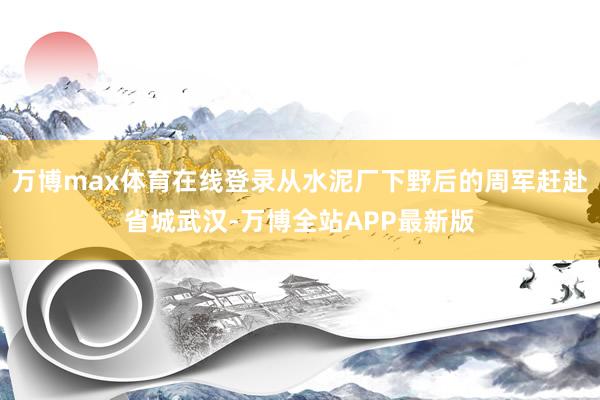 万博max体育在线登录从水泥厂下野后的周军赶赴省城武汉-万博全站APP最新版