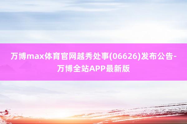 万博max体育官网越秀处事(06626)发布公告-万博全站APP最新版