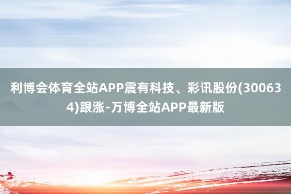 利博会体育全站APP震有科技、彩讯股份(300634)跟涨-万博全站APP最新版
