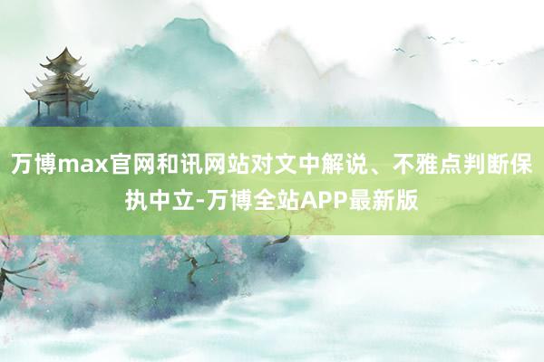 万博max官网和讯网站对文中解说、不雅点判断保执中立-万博全站APP最新版