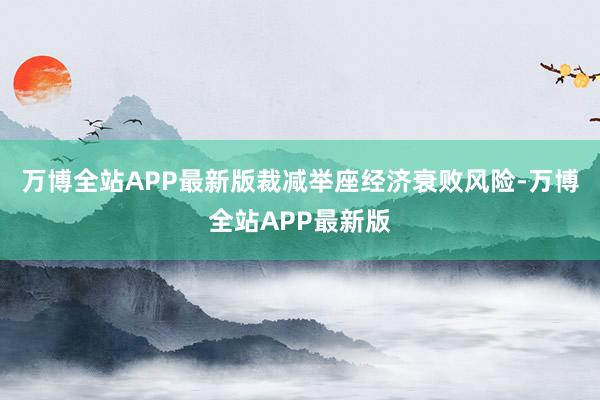 万博全站APP最新版裁减举座经济衰败风险-万博全站APP最新版