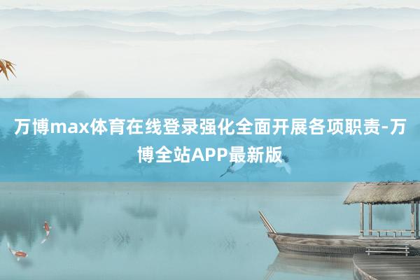 万博max体育在线登录强化全面开展各项职责-万博全站APP最新版