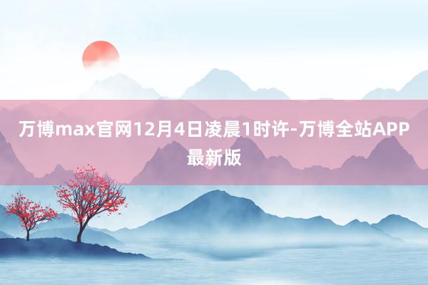 万博max官网12月4日凌晨1时许-万博全站APP最新版