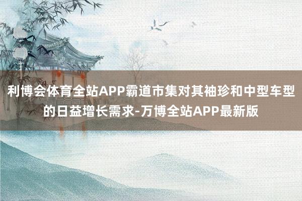 利博会体育全站APP霸道市集对其袖珍和中型车型的日益增长需求-万博全站APP最新版