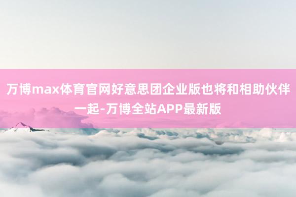 万博max体育官网好意思团企业版也将和相助伙伴一起-万博全站APP最新版