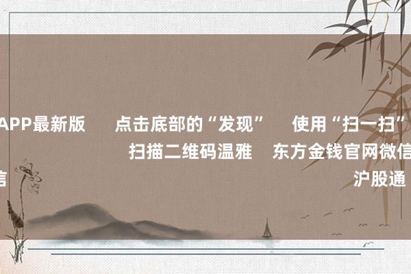 万博全站APP最新版 点击底部的“发现” 使用“扫一扫” 即可将网页共享至一又友圈 扫描二维码温雅 东方金钱官网微信 沪股通 深股通