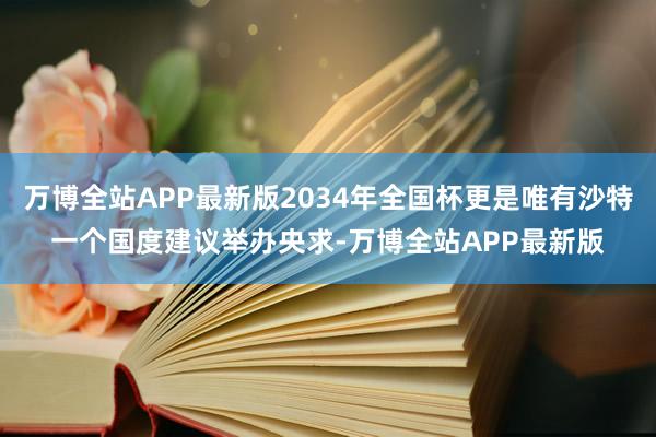 万博全站APP最新版2034年全国杯更是唯有沙特一个国度建议举办央求-万博全站APP最新版